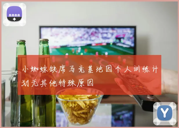 小蜘蛛缺席马竞基地因个人训练计划无其他特殊原因