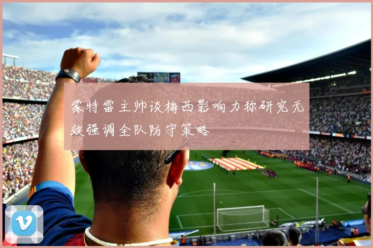 蒙特雷主帅谈梅西影响力称研究无效强调全队防守策略