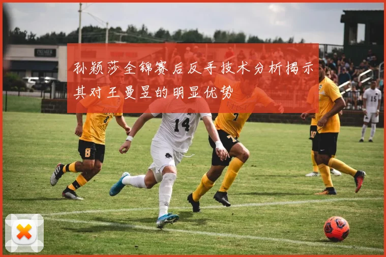 孙颖莎全锦赛后反手技术分析揭示其对王曼昱的明显优势