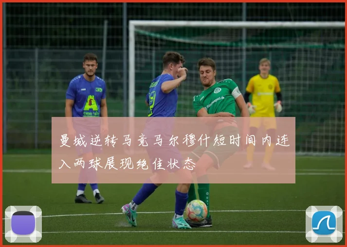 曼城逆转马竞马尔穆什短时间内连入两球展现绝佳状态