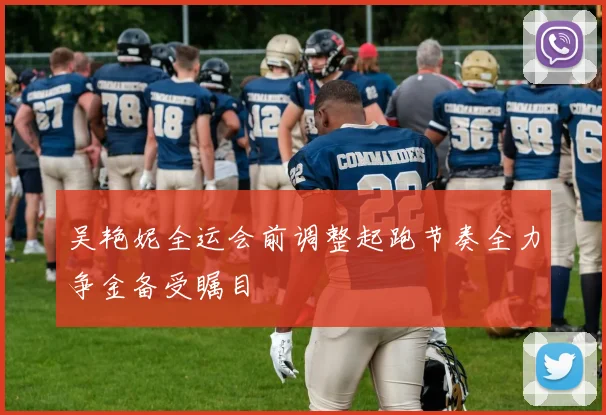 吴艳妮全运会前调整起跑节奏全力争金备受瞩目