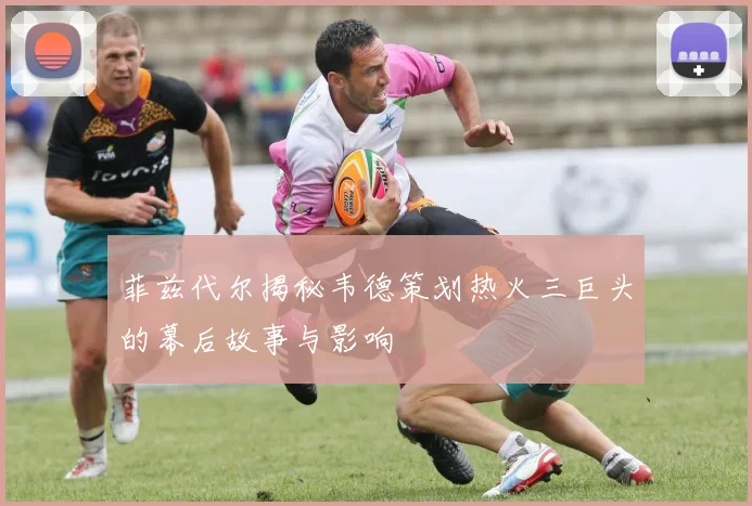 菲兹代尔揭秘韦德策划热火三巨头的幕后故事与影响