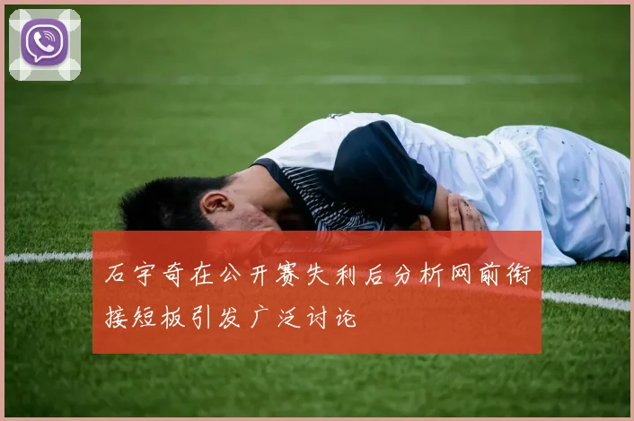 石宇奇在公开赛失利后分析网前衔接短板引发广泛讨论