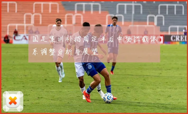 国足集训补招周定洋后中场拦截体系调整分析与展望