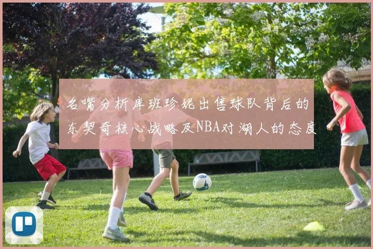 名嘴分析库班珍妮出售球队背后的东契奇核心战略及NBA对湖人的态度