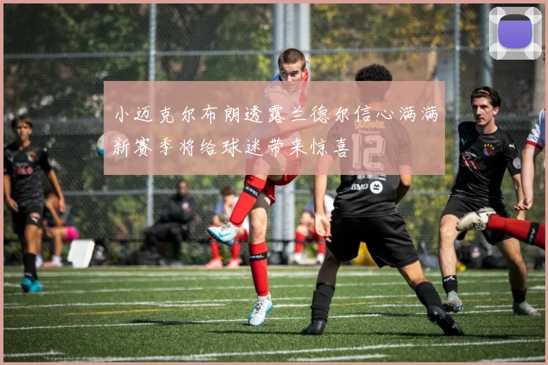 小迈克尔布朗透露兰德尔信心满满新赛季将给球迷带来惊喜
