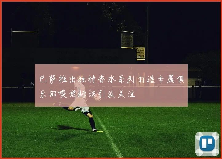 巴萨推出独特香水系列打造专属俱乐部嗅觉标识引发关注