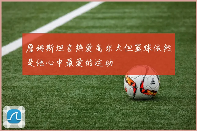 詹姆斯坦言热爱高尔夫但篮球依然是他心中最爱的运动
